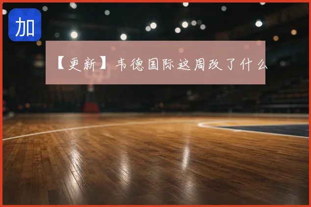 【更新】韦德国际这周改了什么